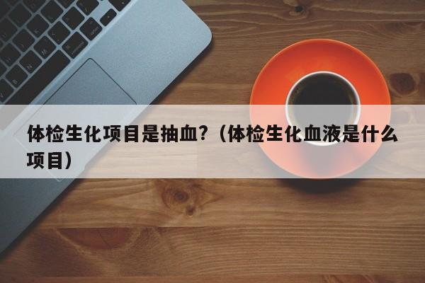体检生化项目是抽血?(体检生化血液是什么项目)