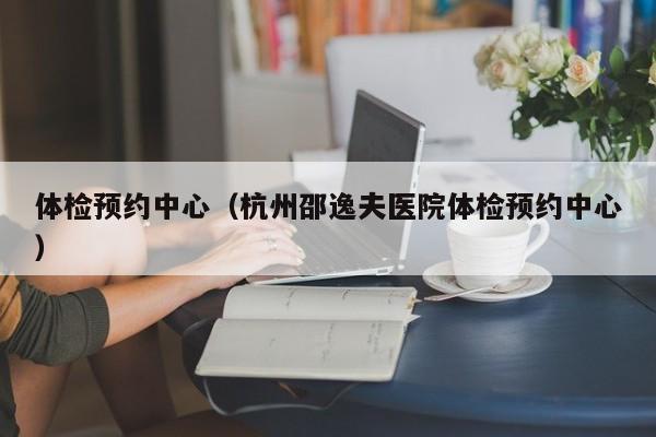 体检预约中心(杭州邵逸夫医院体检预约中心)
