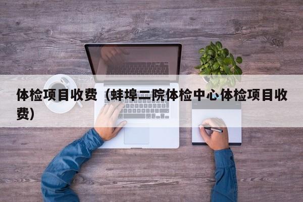 体检项目收费(蚌埠二院体检中心体检项目收费)