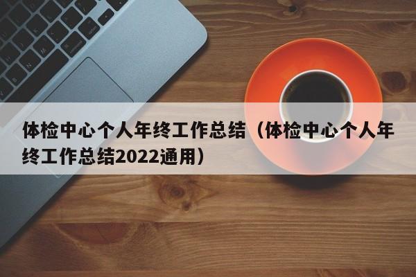 体检中心个人年终工作总结（体检中心个人年终工作总结2022通用）