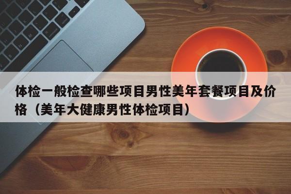 体检一般检查哪些项目男性美年套餐项目及价格(美年大健康男性体检项目)