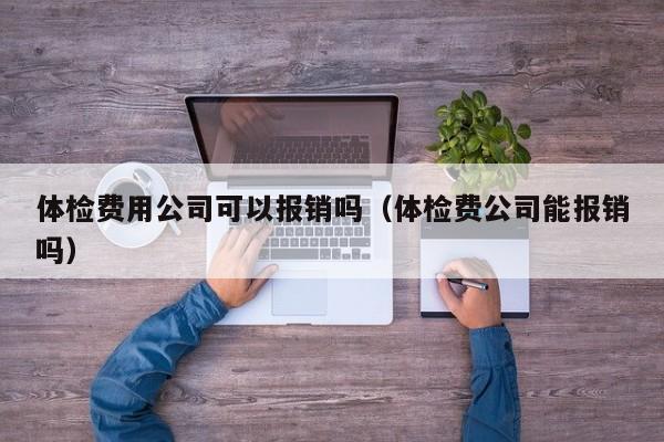 体检费用公司可以报销吗(体检费公司能报销吗)