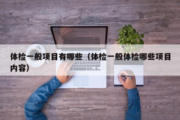 体检一般项目有哪些(体检一般体检哪些项目内容)