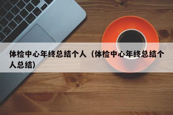 体检中心年终总结个人(体检中心年终总结个人总结)