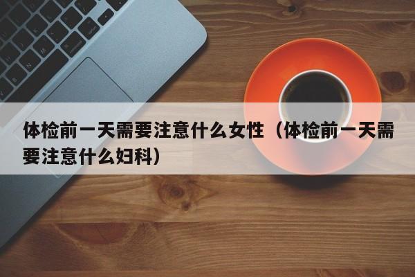 体检前一天需要注意什么女性(体检前一天需要注意什么妇科)