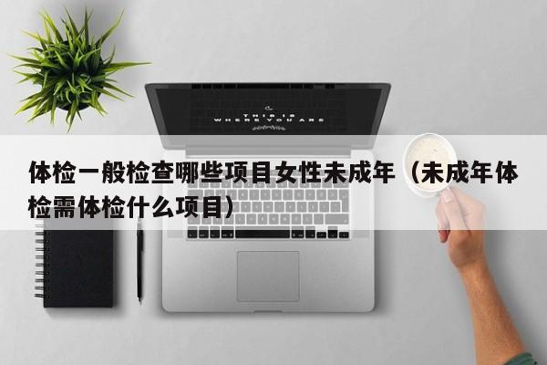 体检一般检查哪些项目女性未成年(未成年体检需体检什么项目)
