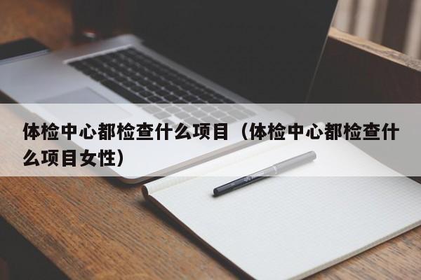 体检中心都检查什么项目(体检中心都检查什么项目女性)