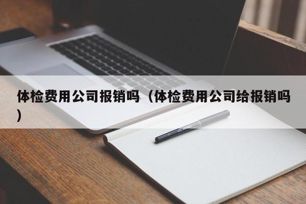 体检费用公司报销吗(体检费用公司给报销吗)