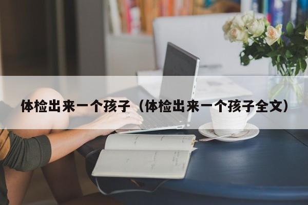 体检出来一个孩子(体检出来一个孩子全文)