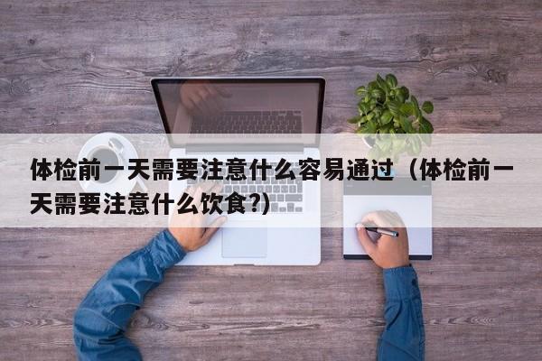 体检前一天需要注意什么容易通过(体检前一天需要注意什么饮食?)