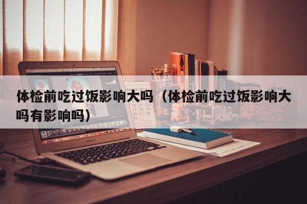 体检前吃过饭影响大吗(体检前吃过饭影响大吗有影响吗)
