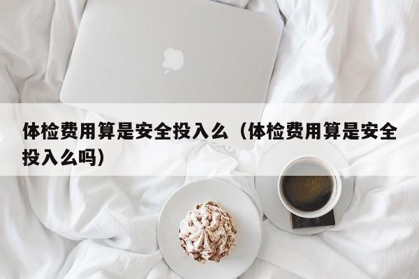 体检费用算是安全投入么(体检费用算是安全投入么吗)