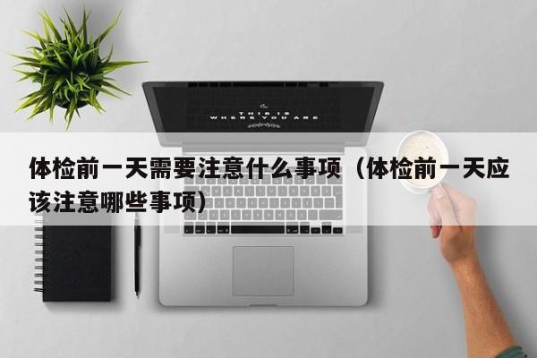 体检前一天需要注意什么事项(体检前一天应该注意哪些事项)