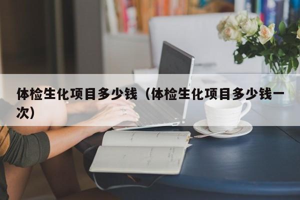 体检生化项目多少钱(体检生化项目多少钱一次)