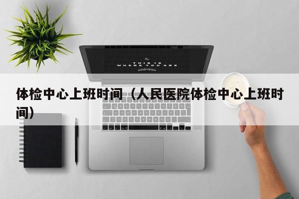 体检中心上班时间(人民医院体检中心上班时间)