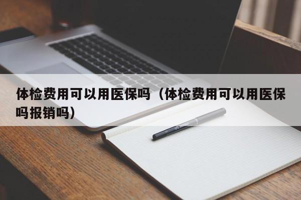 体检费用可以用医保吗(体检费用可以用医保吗报销吗)
