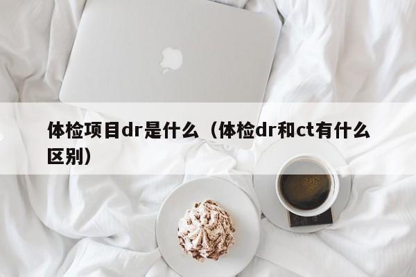 体检项目dr是什么(体检dr和ct有什么区别)
