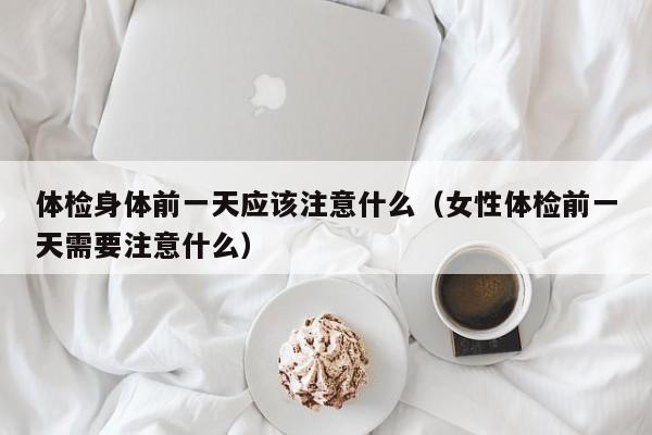 体检身体前一天应该注意什么(女性体检前一天需要注意什么)