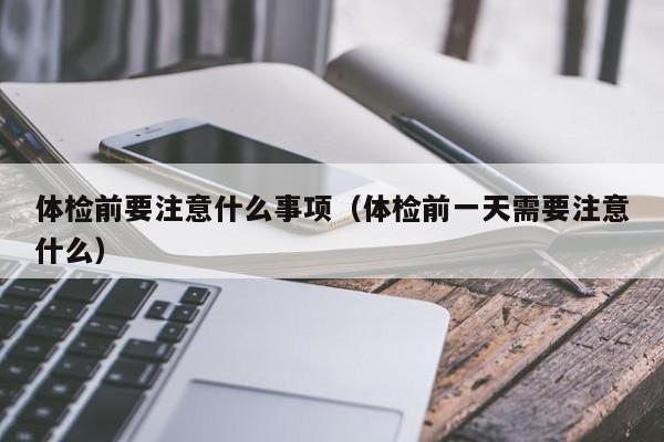 体检前要注意什么事项(体检前一天需要注意什么)