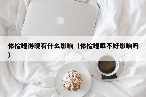 体检睡得晚有什么影响(体检睡眠不好影响吗)