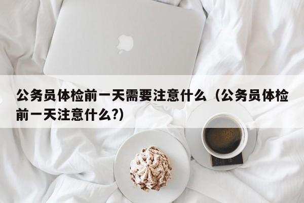 公务员体检前一天需要注意什么(公务员体检前一天注意什么?)