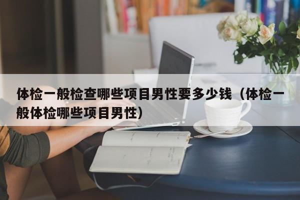 体检一般检查哪些项目男性要多少钱(体检一般体检哪些项目男性)