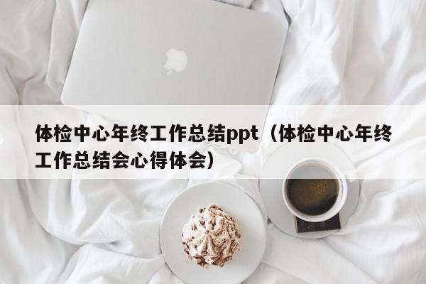 体检中心年终工作总结ppt(体检中心年终工作总结会心得体会)