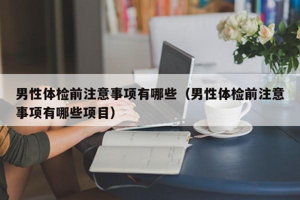 男性体检前注意事项有哪些（男性体检前注意事项有哪些项目）