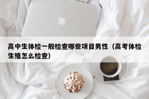 高中生体检一般检查哪些项目男性（高考体检生殖怎么检查）
