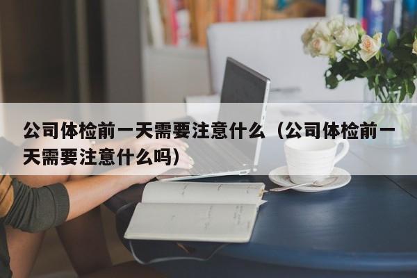 公司体检前一天需要注意什么(公司体检前一天需要注意什么吗)