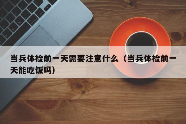当兵体检前一天需要注意什么(当兵体检前一天能吃饭吗)