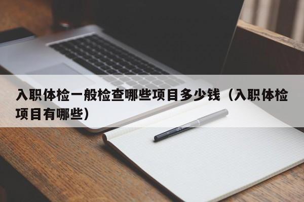 入职体检一般检查哪些项目多少钱(入职体检项目有哪些)