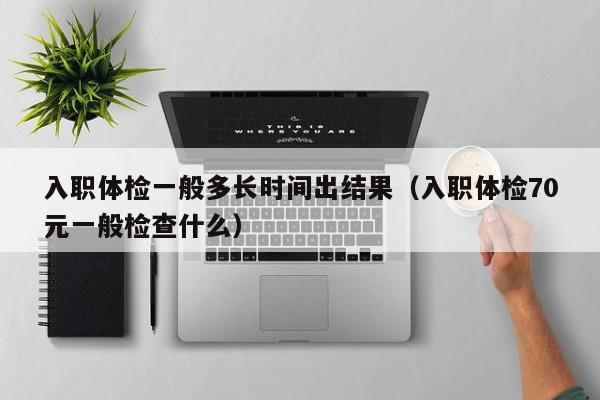 入职体检一般多长时间出结果(入职体检70元一般检查什么)
