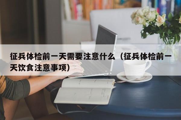 征兵体检前一天需要注意什么(征兵体检前一天饮食注意事项)