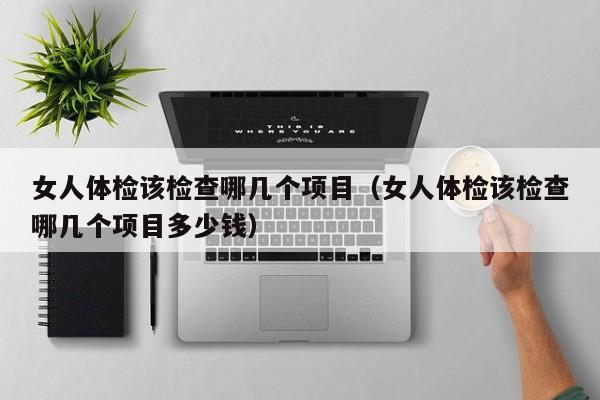女人体检该检查哪几个项目(女人体检该检查哪几个项目多少钱)