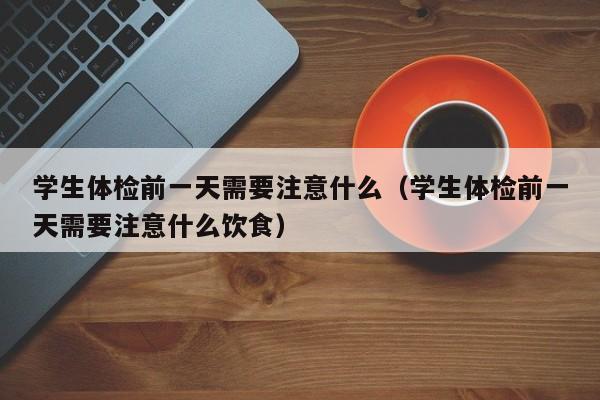 学生体检前一天需要注意什么(学生体检前一天需要注意什么饮食)