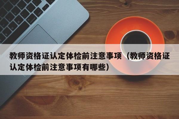 教师资格证认定体检前注意事项（教师资格证认定体检前注意事项有哪些）