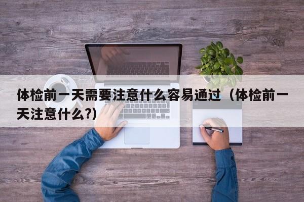 体检前一天需要注意什么容易通过(体检前一天注意什么?)