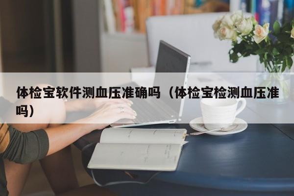 体检宝软件测血压准确吗(体检宝检测血压准吗)