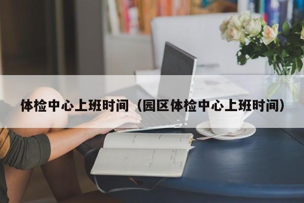 体检中心上班时间(园区体检中心上班时间)