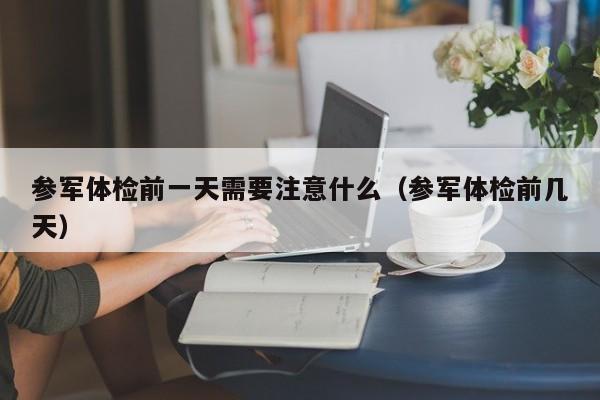参军体检前一天需要注意什么(参军体检前几天)