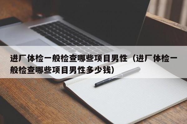 进厂体检一般检查哪些项目男性(进厂体检一般检查哪些项目男性多少钱)