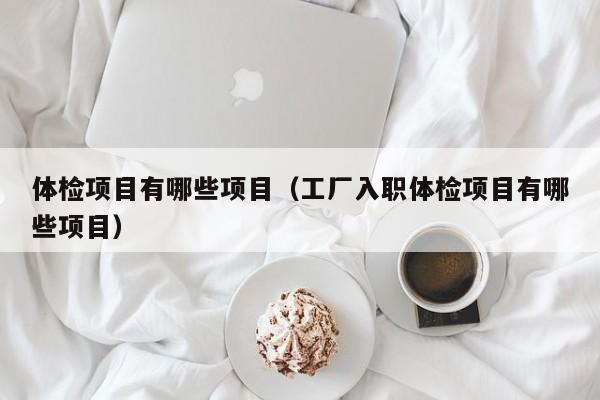 体检项目有哪些项目(工厂入职体检项目有哪些项目)