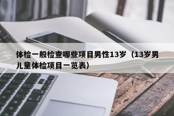 体检一般检查哪些项目男性13岁(13岁男儿童体检项目一览表)