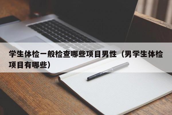学生体检一般检查哪些项目男性(男学生体检项目有哪些)