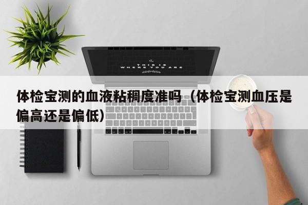 体检宝测的血液粘稠度准吗(体检宝测血压是偏高还是偏低)
