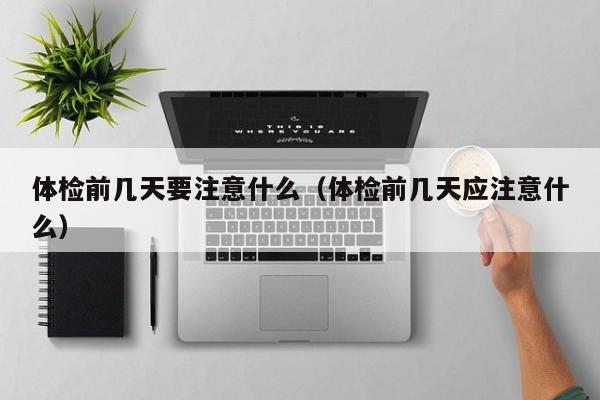 体检前几天要注意什么（体检前几天应注意什么）