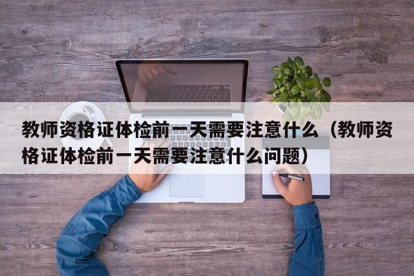 教师资格证体检前一天需要注意什么(教师资格证体检前一天需要注意什么问题)