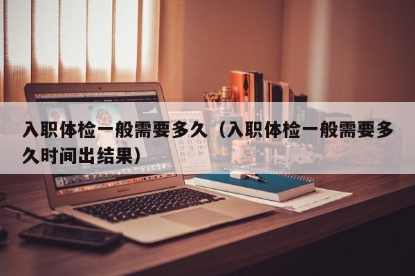 入职体检一般需要多久(入职体检一般需要多久时间出结果)