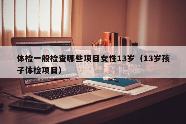 体检一般检查哪些项目女性13岁(13岁孩子体检项目)